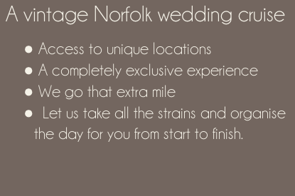 A vintage Norfolk wedding cruise    Access to unique locations   A completely exclusive experience  We go that extra mile   Let us take all the strains and organise the day for you from start to finish.