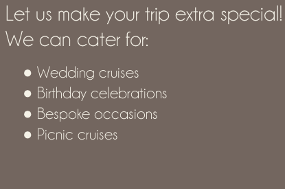 Let us make your trip extra special! We can cater for:   Wedding cruises  Birthday celebrations  Bespoke occasions  Picnic cruises