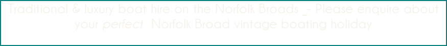 Traditional & luxury boat hire on the Norfolk Broads  - Please enquire about your perfect  Norfolk Broad vintage boating holiday
