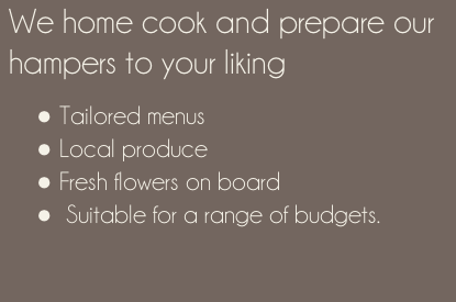 We home cook and prepare our hampers to your liking   Tailored menus  Local produce  Fresh flowers on board   Suitable for a range of budgets.